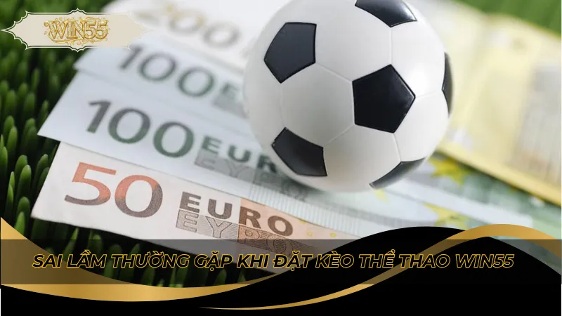 Sai lầm thường gặp khi đặt kèo thể thao Win55